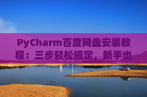 PyCharm百度网盘安装教程：三步轻松搞定，新手也能快速上手